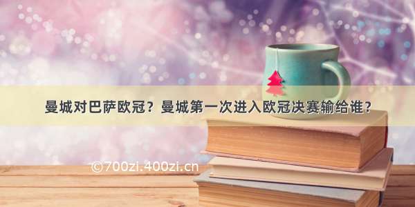 曼城对巴萨欧冠？曼城第一次进入欧冠决赛输给谁？