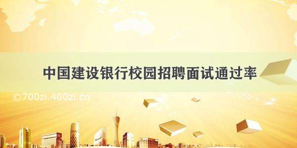 中国建设银行校园招聘面试通过率