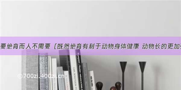 动物为什么要绝育而人不需要（既然绝育有利于动物身体健康 动物长的更加强壮 寿命也