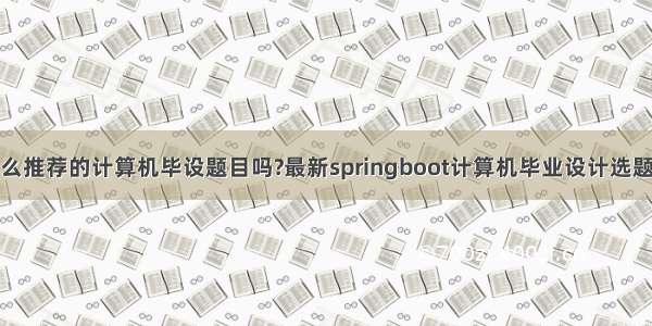 有什么推荐的计算机毕设题目吗?最新springboot计算机毕业设计选题大全