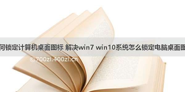 如何锁定计算机桌面图标 解决win7 win10系统怎么锁定电脑桌面图标