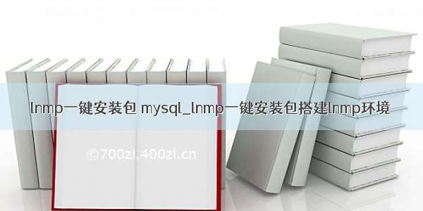 lnmp一键安装包 mysql_lnmp一键安装包搭建lnmp环境