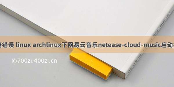 网易云音乐 网络错误 linux archlinux下网易云音乐netease-cloud-music启动报错 无法打开...