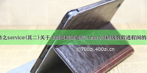 android服务之service(其二)关于aidl进程间通信 Android初级教程进程间的通信AIDL