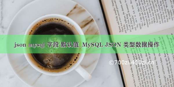 json mysql 字段 默认值_MySQL JSON 类型数据操作