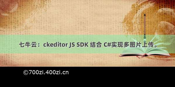 七牛云：ckeditor JS SDK 结合 C#实现多图片上传。