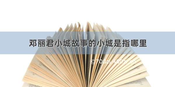 邓丽君小城故事的小城是指哪里