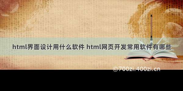 html界面设计用什么软件 html网页开发常用软件有哪些