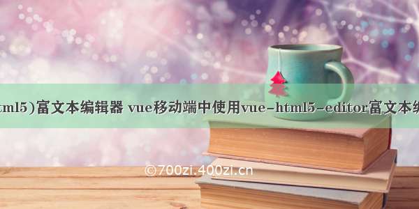 移动端(html5)富文本编辑器 vue移动端中使用vue-html5-editor富文本编辑器详解