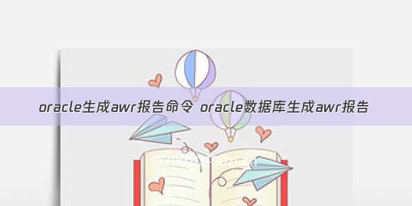 oracle生成awr报告命令 oracle数据库生成awr报告