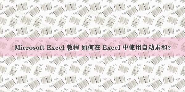 Microsoft Excel 教程 如何在 Excel 中使用自动求和？