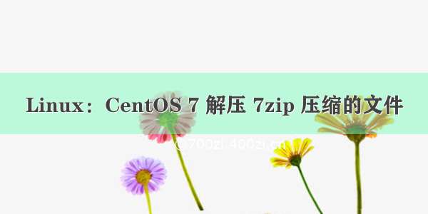 Linux：CentOS 7 解压 7zip 压缩的文件