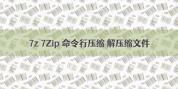 7z 7Zip 命令行压缩 解压缩文件