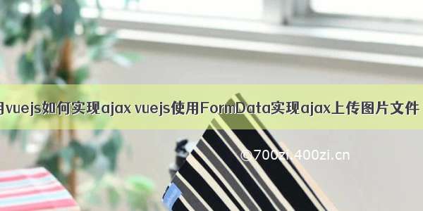 用vuejs如何实现ajax vuejs使用FormData实现ajax上传图片文件