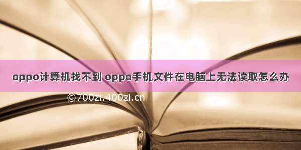 oppo计算机找不到 oppo手机文件在电脑上无法读取怎么办