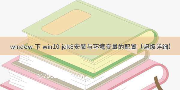 window 下 win10 jdk8安装与环境变量的配置（超级详细）