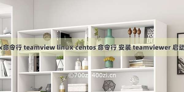 linux命令行 teamview linux centos 命令行 安装 teamviewer 启动 停止