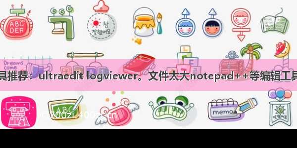 大文件编辑查看工具推荐：ultraedit logviewer。文件太大notepad++等编辑工具无法打开解决办法