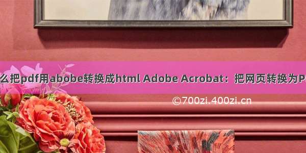 怎么把pdf用abobe转换成html Adobe Acrobat：把网页转换为PDF