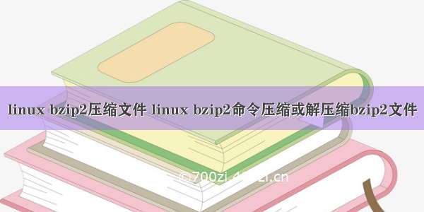 linux bzip2压缩文件 linux bzip2命令压缩或解压缩bzip2文件