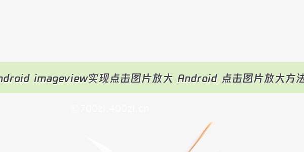 android imageview实现点击图片放大 Android 点击图片放大方法