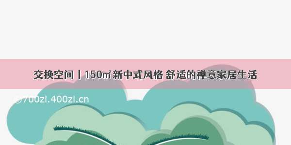 交换空间丨150㎡新中式风格 舒适的禅意家居生活