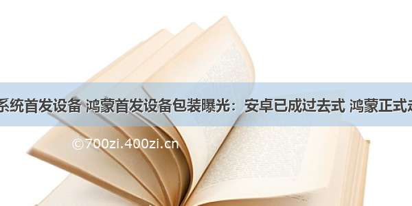 华为鸿蒙系统首发设备 鸿蒙首发设备包装曝光：安卓已成过去式 鸿蒙正式走上舞台...