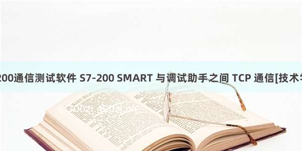 s7-200通信测试软件 S7-200 SMART 与调试助手之间 TCP 通信[技术学习]