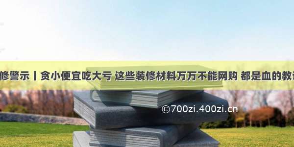 装修警示丨贪小便宜吃大亏 这些装修材料万万不能网购 都是血的教训！