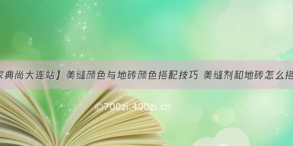 【齐家典尚大连站】美缝颜色与地砖颜色搭配技巧 美缝剂和地砖怎么搭配好看