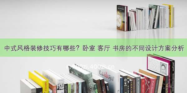 中式风格装修技巧有哪些？卧室 客厅 书房的不同设计方案分析