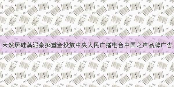 天然居硅藻泥豪掷重金投放中央人民广播电台中国之声品牌广告