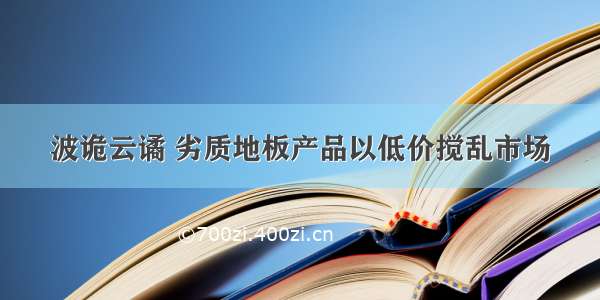 波诡云谲 劣质地板产品以低价搅乱市场