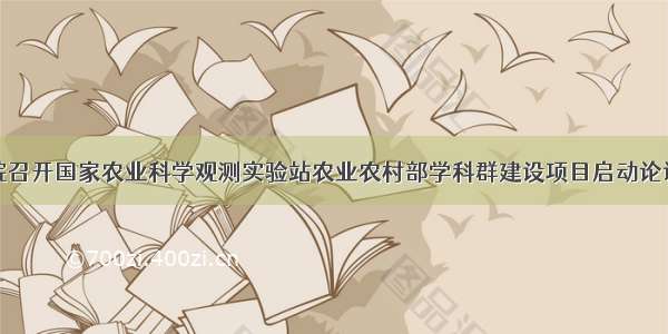 我院召开国家农业科学观测实验站农业农村部学科群建设项目启动论证会