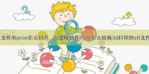 stl文件用proe怎么打开_3D建模软件Proe怎么转换3d打印的stl文件？