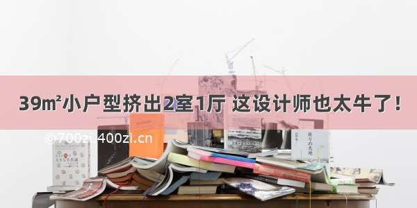 39㎡小户型挤出2室1厅 这设计师也太牛了！