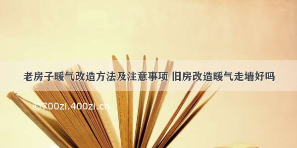 老房子暖气改造方法及注意事项 旧房改造暖气走墙好吗