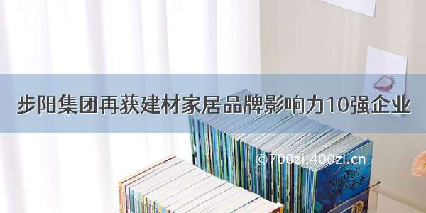 步阳集团再获建材家居品牌影响力10强企业