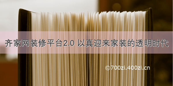 齐家网装修平台2.0 以真迎来家装的透明时代