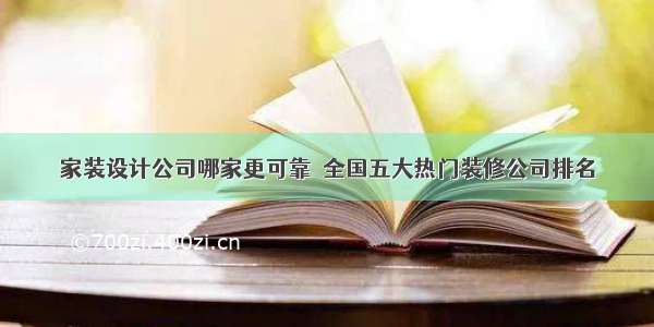 家装设计公司哪家更可靠  全国五大热门装修公司排名