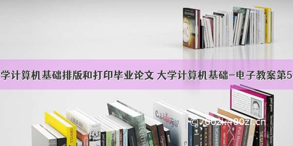 大学计算机基础排版和打印毕业论文 大学计算机基础-电子教案第5章