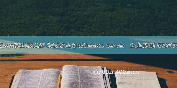 微软win停止服务器 微软终止对windows server  企业版和 R2的支持