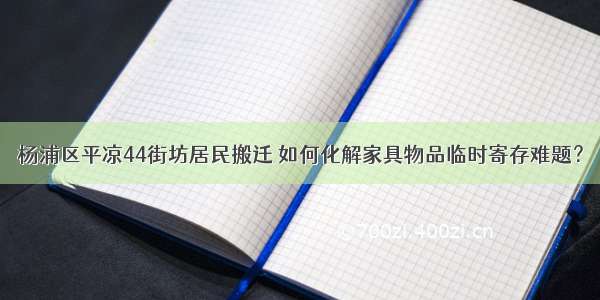 杨浦区平凉44街坊居民搬迁 如何化解家具物品临时寄存难题？