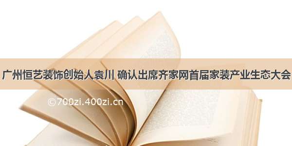 广州恒艺装饰创始人袁川 确认出席齐家网首届家装产业生态大会