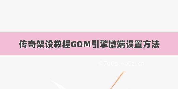 传奇架设教程GOM引擎微端设置方法