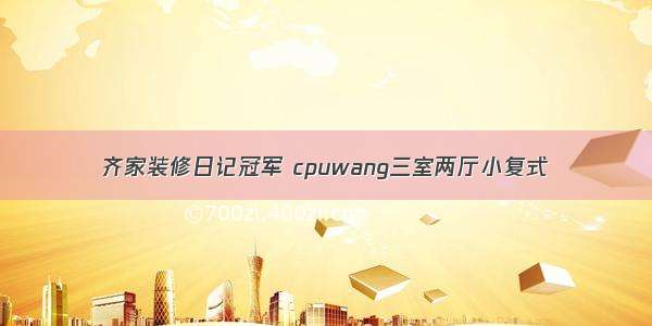 齐家装修日记冠军 cpuwang三室两厅小复式