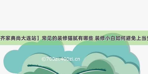 【齐家典尚大连站】常见的装修猫腻有哪些 装修小白如何避免上当受骗