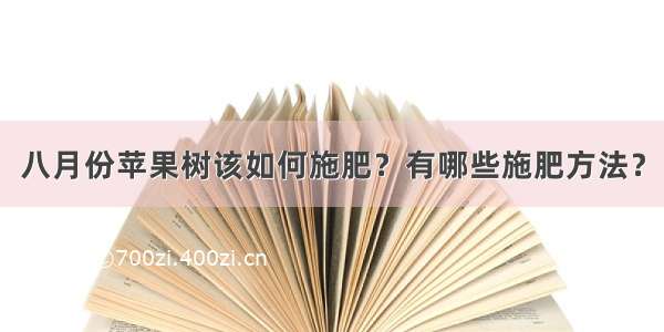 八月份苹果树该如何施肥？有哪些施肥方法？