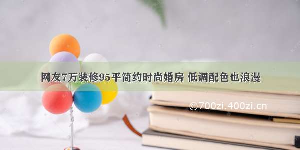 网友7万装修95平简约时尚婚房 低调配色也浪漫