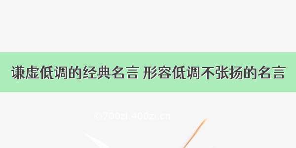 谦虚低调的经典名言 形容低调不张扬的名言